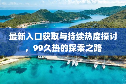 最新入口获取与持续热度探讨，99久热的探索之路