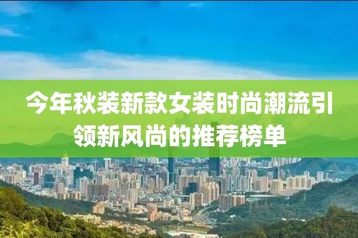 今年秋装新款女装时尚潮流引领新风尚的推荐榜单