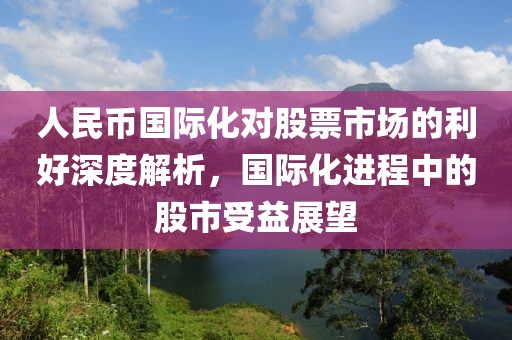 人民币国际化对股票市场的利好深度解析，国际化进程中的股市受益展望