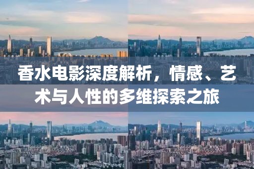 香水电影深度解析，情感、艺术与人性的多维探索之旅