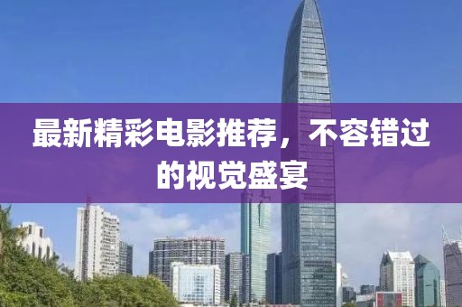 最新精彩电影推荐，不容错过的视觉盛宴