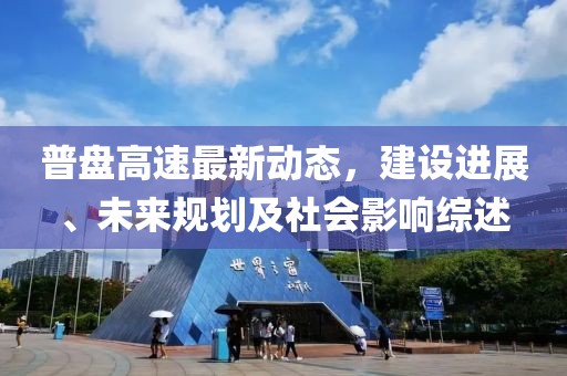 普盘高速最新动态，建设进展、未来规划及社会影响综述