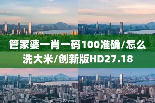 管家婆一肖一码100准确/怎么洗大米/创新版HD27.18