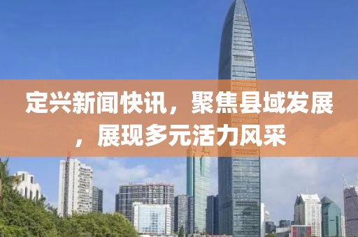 定兴新闻快讯，聚焦县域发展，展现多元活力风采