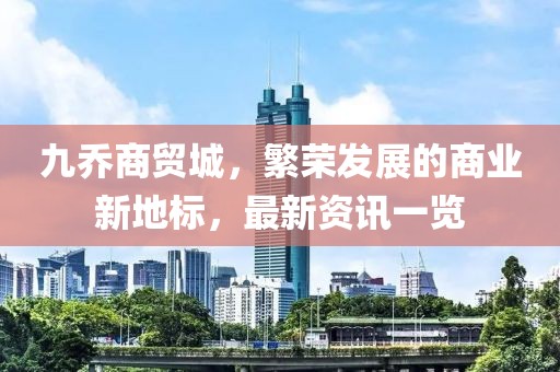九乔商贸城，繁荣发展的商业新地标，最新资讯一览