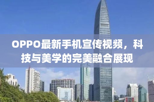 OPPO最新手机宣传视频，科技与美学的完美融合展现