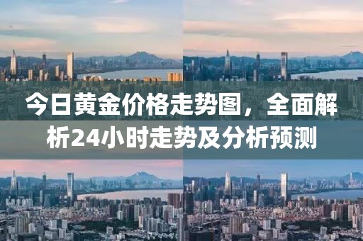 今日黄金价格走势图，全面解析24小时走势及分析预测