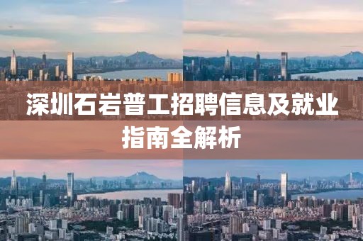 深圳石岩普工招聘信息及就业指南全解析