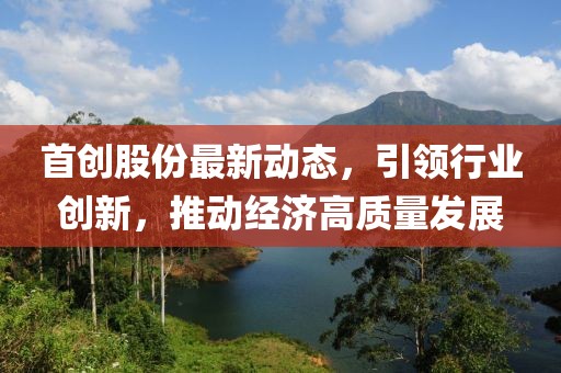 首创股份最新动态，引领行业创新，推动经济高质量发展