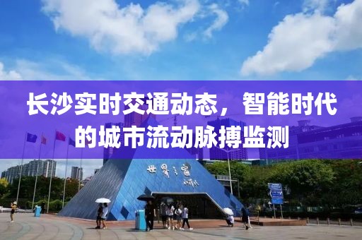 长沙实时交通动态，智能时代的城市流动脉搏监测