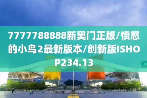 7777788888新奥门正版/愤怒的小鸟2最新版本/创新版ISHOP234.13