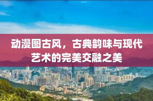 动漫图古风，古典韵味与现代艺术的完美交融之美
