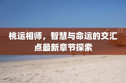 桃运相师，智慧与命运的交汇点最新章节探索