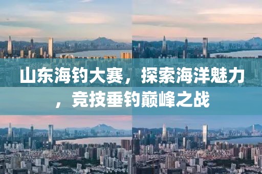 山东海钓大赛，探索海洋魅力，竞技垂钓巅峰之战