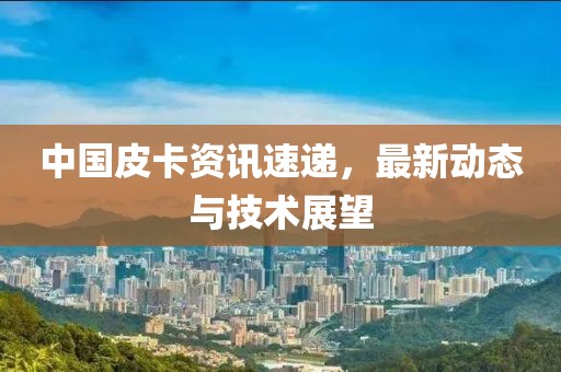 中国皮卡资讯速递，最新动态与技术展望