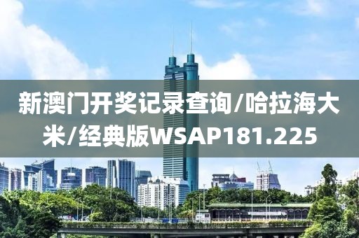 新澳门开奖记录查询/哈拉海大米/经典版WSAP181.225