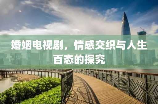 婚姻电视剧，情感交织与人生百态的探究
