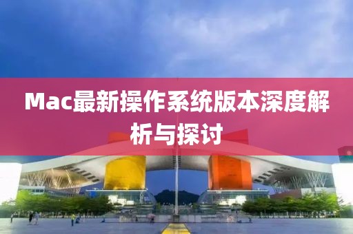 Mac最新操作系统版本深度解析与探讨