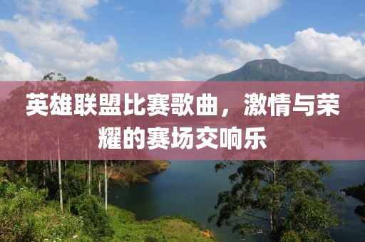 英雄联盟比赛歌曲，激情与荣耀的赛场交响乐