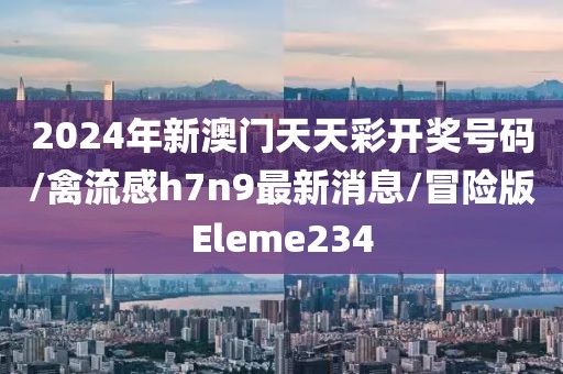 2024年新澳门天天彩开奖号码/禽流感h7n9最新消息/冒险版Eleme234