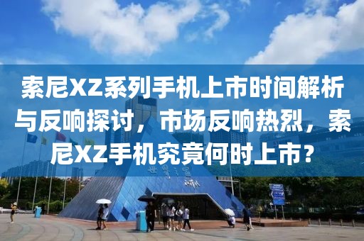 索尼XZ系列手机上市时间解析与反响探讨，市场反响热烈，索尼XZ手机究竟何时上市？