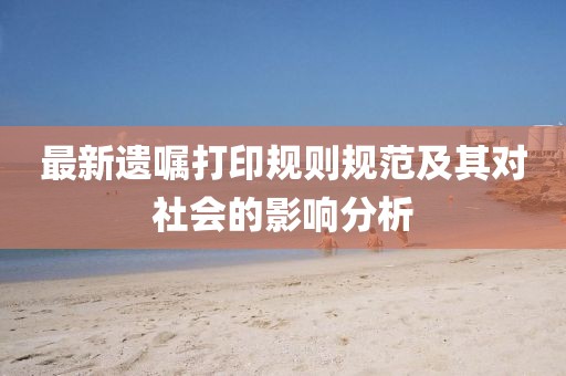 最新遗嘱打印规则规范及其对社会的影响分析