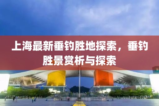上海最新垂钓胜地探索，垂钓胜景赏析与探索