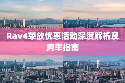 Rav4荣放优惠活动深度解析及购车指南