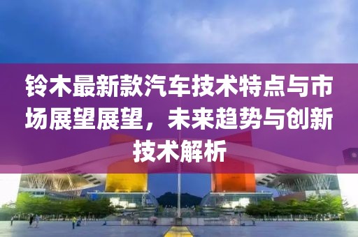 铃木最新款汽车技术特点与市场展望展望，未来趋势与创新技术解析