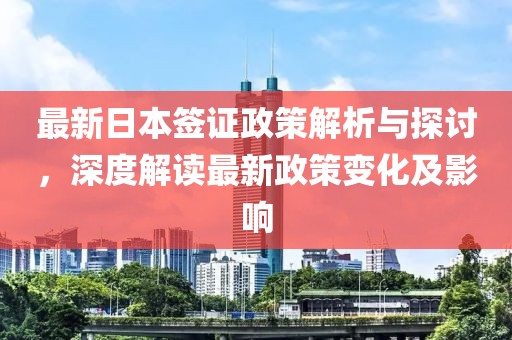 最新日本签证政策解析与探讨，深度解读最新政策变化及影响