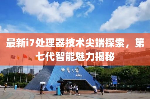 最新i7处理器技术尖端探索，第七代智能魅力揭秘