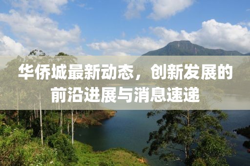 华侨城最新动态，创新发展的前沿进展与消息速递