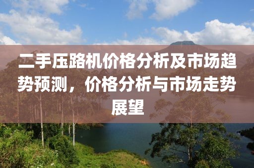 二手压路机价格分析及市场趋势预测，价格分析与市场走势展望