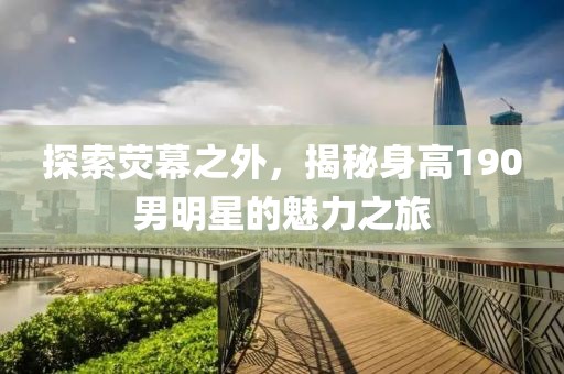 探索荧幕之外，揭秘身高190男明星的魅力之旅