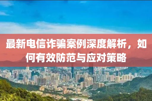 最新电信诈骗案例深度解析，如何有效防范与应对策略