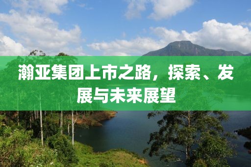 瀚亚集团上市之路，探索、发展与未来展望