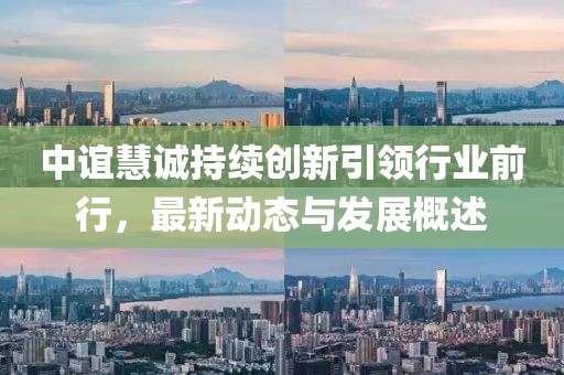 中谊慧诚持续创新引领行业前行，最新动态与发展概述