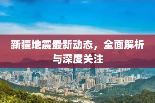 新疆地震最新动态，全面解析与深度关注
