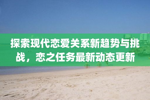 探索现代恋爱关系新趋势与挑战，恋之任务最新动态更新
