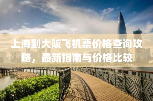 上海到大阪飞机票价格查询攻略，最新指南与价格比较