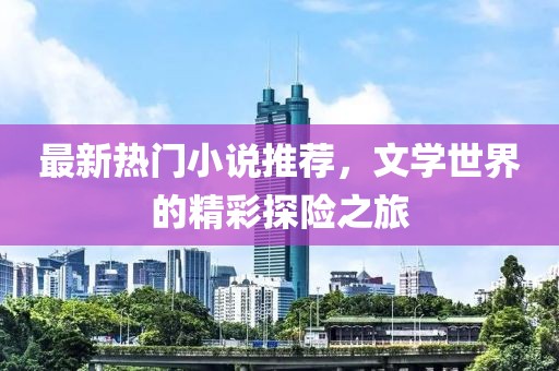最新热门小说推荐，文学世界的精彩探险之旅