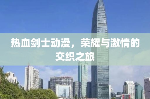 热血剑士动漫，荣耀与激情的交织之旅