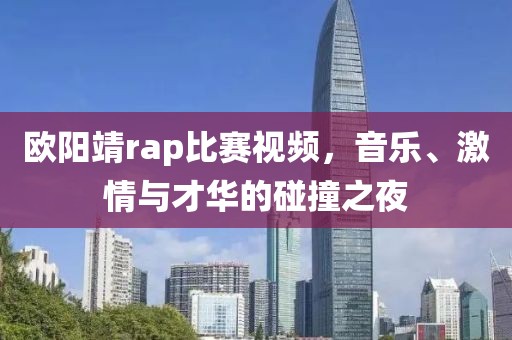 欧阳靖rap比赛视频，音乐、激情与才华的碰撞之夜