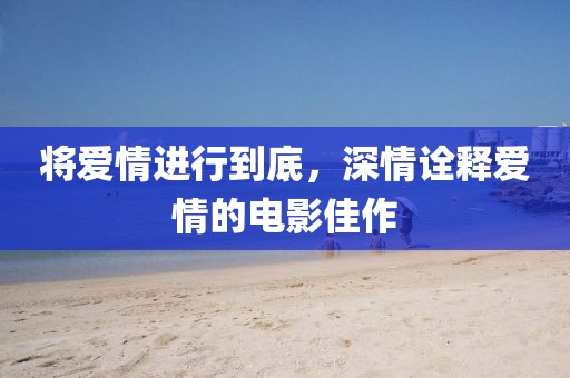 将爱情进行到底，深情诠释爱情的电影佳作