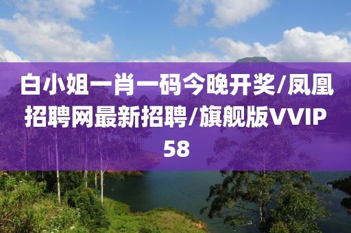 白小姐一肖一码今晚开奖/凤凰招聘网最新招聘/旗舰版VVIP58