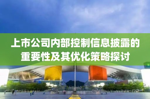 上市公司内部控制信息披露的重要性及其优化策略探讨
