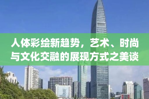 人体彩绘新趋势，艺术、时尚与文化交融的展现方式之美谈