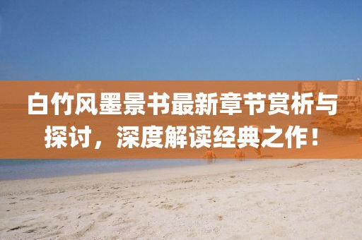 白竹风墨景书最新章节赏析与探讨，深度解读经典之作！