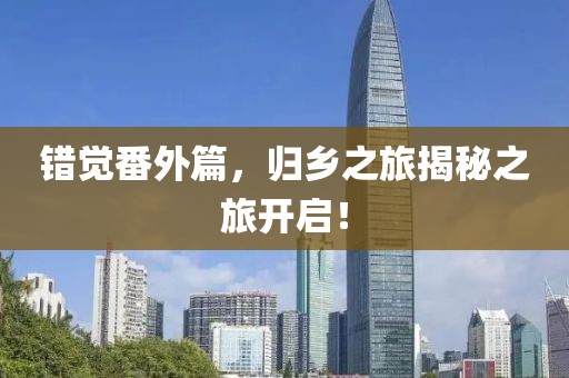 错觉番外篇，归乡之旅揭秘之旅开启！