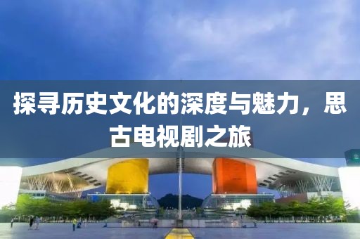 探寻历史文化的深度与魅力，思古电视剧之旅